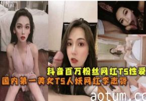抖音百万粉丝网红ts性爱国内第一美女ts人妖网红李志贤