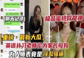 重磅-最新大瓜 极品蜜桃臀女神 极品补习班英语老师沦为家长的母狗性奴