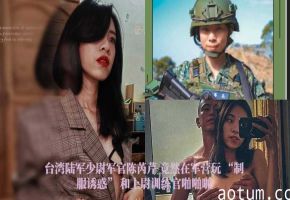 台湾陆军少尉军官陈芮芹 竟然在军营玩 “制服诱惑” 和上尉训练官啪啪啪