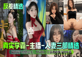 真实学霸-主播-人妻三部精选偷情援交感恩金主，不同的人生弥漫着骚淫的味道