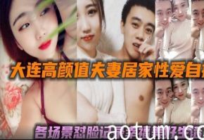大连高颜直天妻居家性爱自各场景对脸记家幸福美好生托