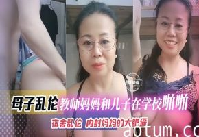 【宿舍-母子乱伦】数学教师妈妈和亲儿子在学校宿舍乱伦啪啪！来找妈妈双面内射妈妈的大肥逼