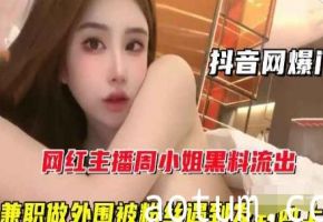 【抖音网爆门】网红主播周某某黑料流出，兼职做外围被粉丝遇到发到网上