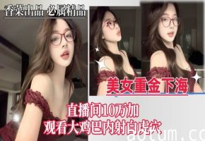 【美女重金下海】直播间10万加，观看大鸡巴内射白虎穴！