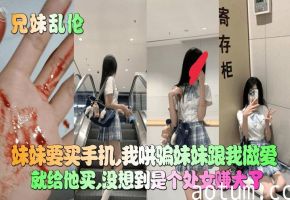 【妹妹竟然是处女】妹妹要买手机我哄骗妹妹跟我做爱就给他买没想到是个处女赚大了_