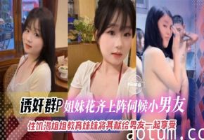 【诱奸群P-貌美姐妹花】性饥渴姐姐PUA妹妹，让妹妹将一切献给男友我们俩一起享受，炸裂三观！！