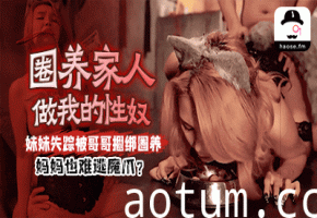 圈养家人做我的性奴，妹妹失踪被哥哥捆绑圈养，妈妈也难逃魔爪？