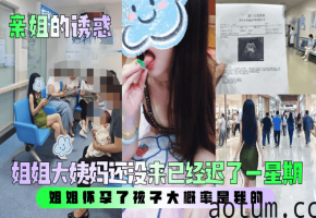 【亲姐的诱惑】姐姐大姨妈还没来已经迟了一星期姐姐怀孕了孩子大概率是我