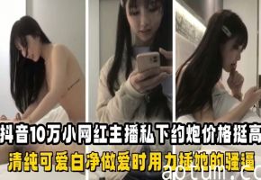 全网爆出抖音10万小网红主播私下约炮价格挺高的还挺清纯的