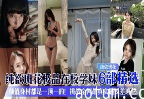 纯欲班花纯欲班花极品在校学妹6部精选