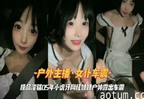 极品淫骚05年小虎牙网红妹妹户外露出车震