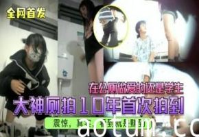 全网首发大神厕拍10年首次拍到在公厕做爱的还是学生震惊真实看到就是赚到