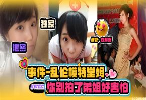 独家泄密乱伦堂姐-事件 乱伦模特堂姐‘你别拍了 啊啊啊我害怕-’