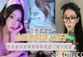 【迷人嫂子】在会客间背着在洗澡的哥哥和刚进门嫂子性爱~~嫂子你喷了好多水呀