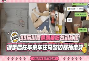 95后小哥套路亲妈勾引乱伦，得手后在车来车往马路边爆插亲妈-