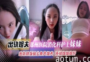 【捉奸乱伦】姐姐闹着要离婚！郑州三甲医院消化科实习护士亲妹出轨铁饭碗公务员姐夫，你对得起我和孩子吗！