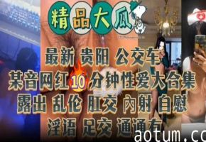 【精品大瓜】抖音网红10分钟性爱锦集，露出乱伦肛交内射足交等，你想要的都有