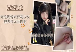 【极品嫩穴】无毛蝴蝶穴萝莉少女被表哥无套内射！