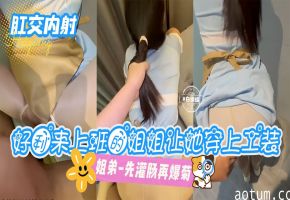 姐弟乱伦-好利来上班的姐姐让她穿上工装，先灌肠再爆菊-