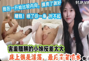 害羞腼腆的小妹，床上很是淫荡，最后高潮喷水
