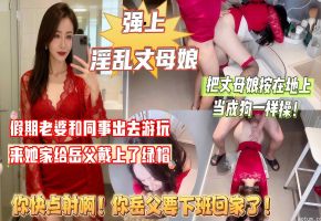 【强上丈母娘】周末假期老婆出去游山玩水，来她家给岳父戴上了绿帽，把丈母娘按在地上当成狗一样操，丈母娘受不了大喊道：你赶紧射啊！你岳父快要下班回来了！