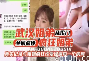 全网疯传的武汉姐弟乱伦门-真实记录与姐姐的疯狂性爱全过程-