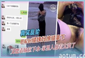 【震惊-真实乱伦】探探匹配到骚姨妈，撩骚+钞能力拿下，又把表妹拉下手，不是我说，家里人操着太爽了，不一样的精神+肉体爽感