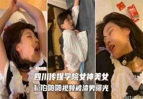 精选-四川传媒学院女神美女私拍啪啪视频被渣男曝光