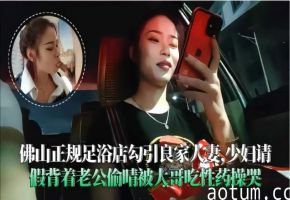 佛山足浴店勾引良家人妻，背地里被大哥操到哭