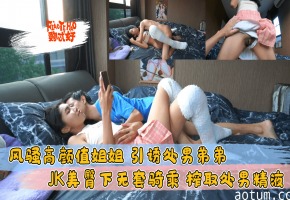 风骚高颜值姐姐 JK美臀骑乘无套诱奸处男弟弟