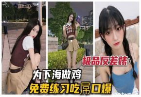 【极品】为下海做鸡，免费练习吃屌口爆海报