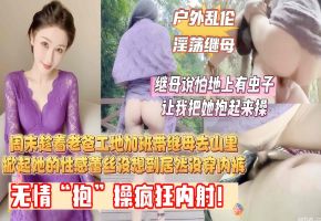 【地上有虫子，你把我抱起来操！】周末趁着老爸工地加班，带着继母去山里，我掀起她的性感蕾丝，没想到继母居然连内裤都没穿，最后无情“抱”操内射她！