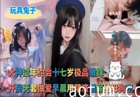 玩具兔子_-_大神过年约会十七岁极品嫩妹开房无套做爱早晨用精液混尿给母狗吃