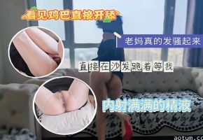 妈真的发骚起来，直接在沙发跪着等我，看见鸡巴直接开舔