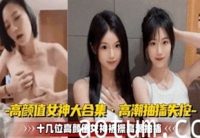 【高颜值女神大合集】十几位极品女神被操到高潮抽搐无法控制