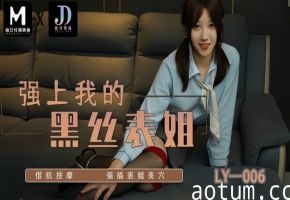苏宁儿LY006强上我的黑丝表姐借机按摩强插表姐美穴