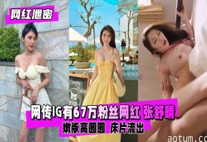 嫩版高圆圆 极品网红骚货 张舒晴 密藏性爱视频外泄 被爆操内射颜射三连发