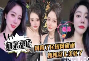 【姐弟乱伦】姐姐穿上民国风旗袍美死了爆操内射