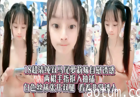 18超清纯双马尾萝莉妹自慰诱惑，白丝长腿非常诱人