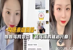 勾搭亲姐强操姐姐骂我变态越骂操的就越兴奋