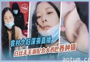 农村少妇深夜直播，白丝无毛逼配合大鸡巴各种抽插