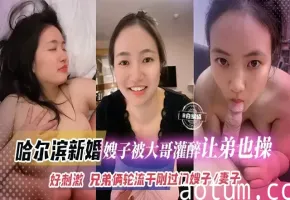 哈尔滨新婚嫂子被大哥灌醉让弟弟也操，好刺激，兄弟俩轮流干刚过门的嫂子、妻子