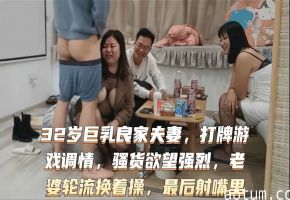 激情换妻 32岁巨乳良家妇妻 打牌游戏调情 骚货欲望强烈 老婆轮流换着操 最后射嘴里