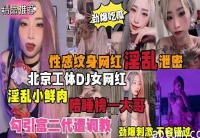 【劲爆吃瓜】北京纹身DJ女网红淫乱小鲜肉陪睡榜一大哥，勾引富二代遭调教性感文身网红淫乱泄密