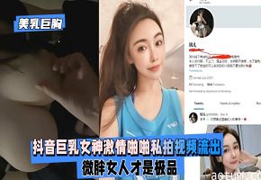 【美乳巨胸】抖音巨乳女神激情啪啪私拍视频流出,微胖女人才是极品