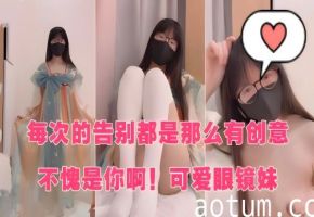 每次告别都是那么有创意，可爱骚货眼镜妹