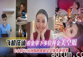 【空姐探花合集】飞机上搭讪重金拿下的多位拜金美女空姐们，接近3小时放心使用，都是国内知名航空乘务员！