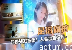 大足浴探花！勾搭短发技师！人妻出轨系列～