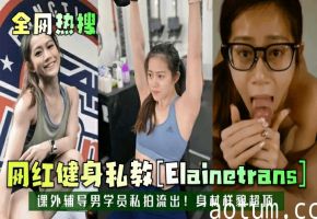【全网热搜】网红健身私教[Elainetrans]课外辅导男学员私拍流出！身材样貌超顶！