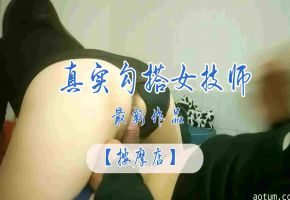 按摩店极品骚货女技师 勾搭客人骑乘位狂干到潮吹